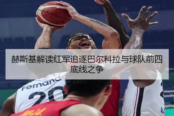 赫斯基解读红军追逐巴尔科拉与球队前四底线之争