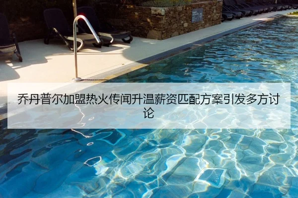 乔丹普尔加盟热火传闻升温薪资匹配方案引发多方讨论