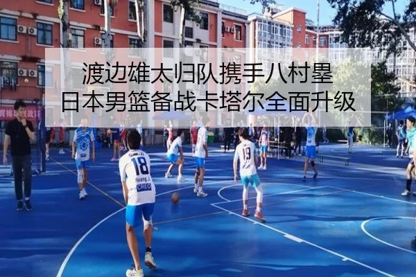 渡边雄太归队携手八村塁 日本男篮备战卡塔尔全面升级